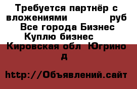 Требуется партнёр с вложениями 10.000.000 руб. - Все города Бизнес » Куплю бизнес   . Кировская обл.,Югрино д.